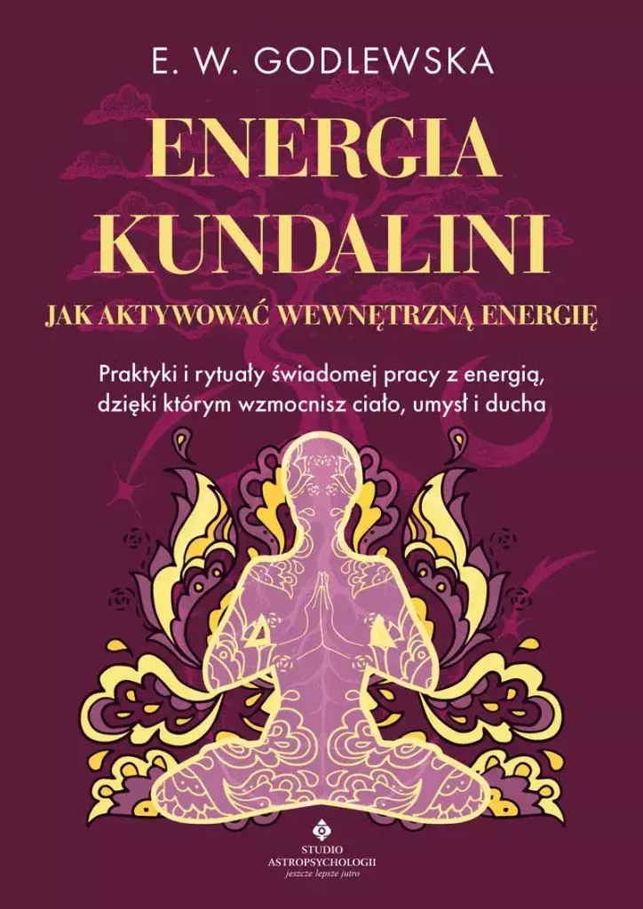 Energia kundalini. Jak aktywować wewnętrzną energię. Praktyki i rytuały świadomej pracy z energią, dzięki którym wzmocnisz ciało, umysł i ducha – E. W. Godlewska