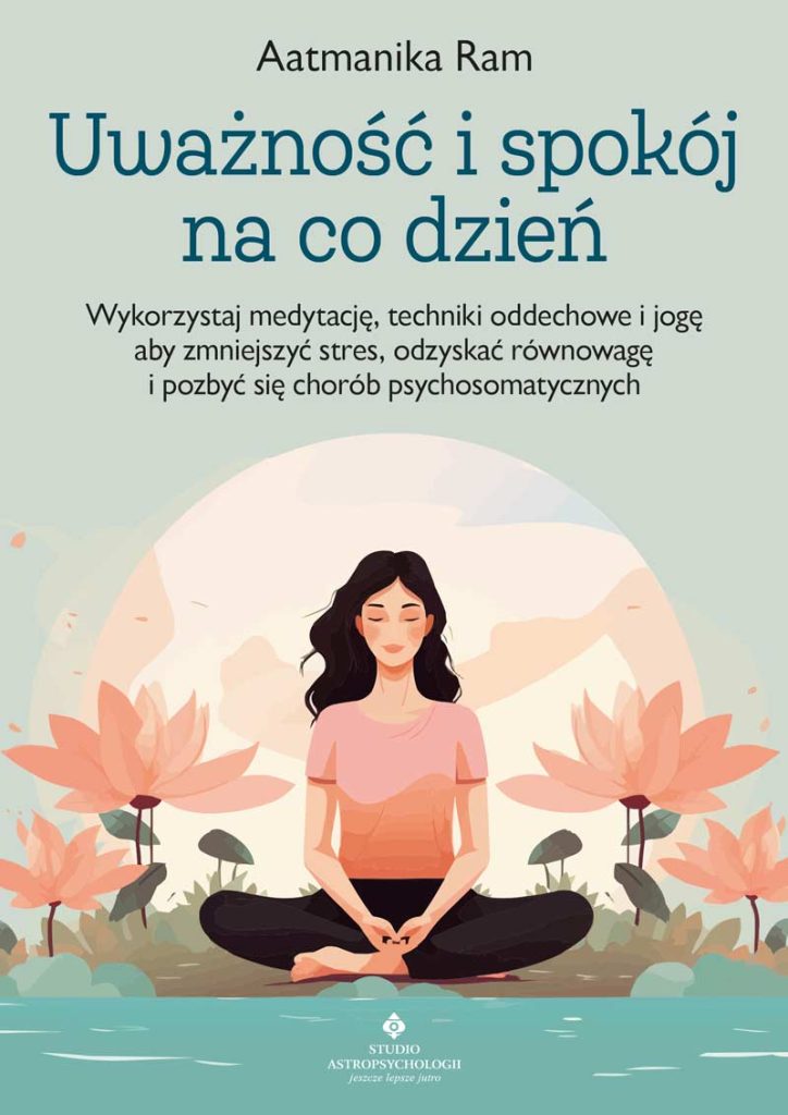 Okładka książki pt. Uważność i spokój na co dzień. Wykorzystaj medytację, techniki oddechowe i jogę, aby zmniejszyć stres, odzyskać równowagę i pozbyć się chorób psychosomatycznych - Aatmanika Ram